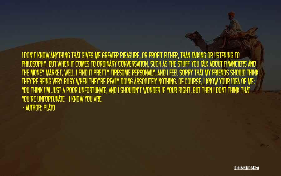 Plato Quotes: I Don't Know Anything That Gives Me Greater Pleasure, Or Profit Either, Than Talking Or Listening To Philosophy. But When