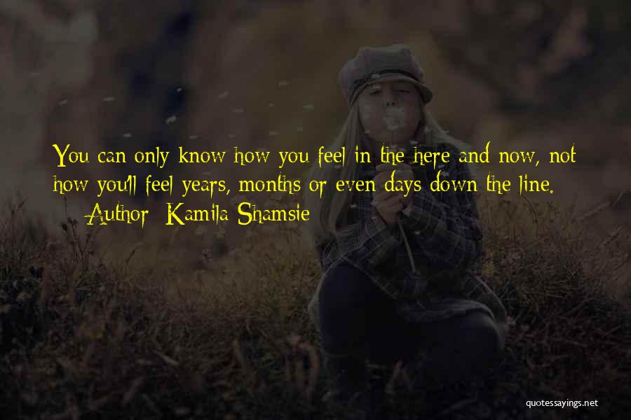 Kamila Shamsie Quotes: You Can Only Know How You Feel In The Here And Now, Not How You'll Feel Years, Months Or Even