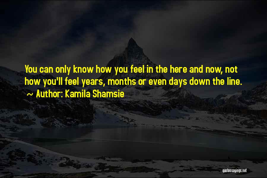 Kamila Shamsie Quotes: You Can Only Know How You Feel In The Here And Now, Not How You'll Feel Years, Months Or Even