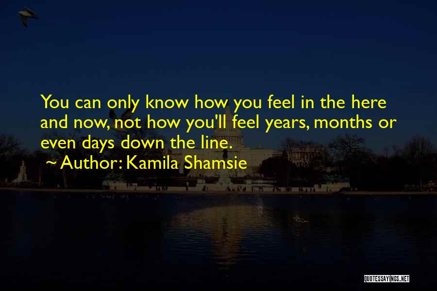 Kamila Shamsie Quotes: You Can Only Know How You Feel In The Here And Now, Not How You'll Feel Years, Months Or Even