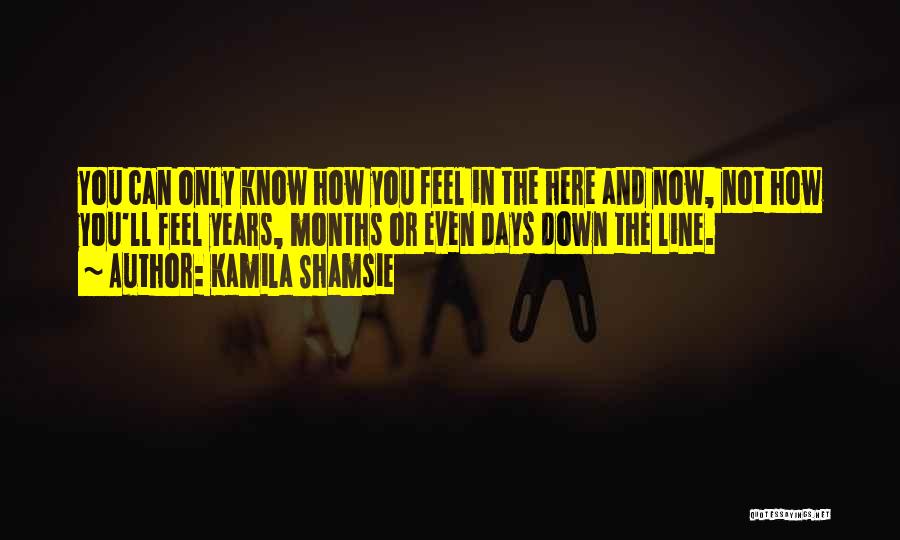 Kamila Shamsie Quotes: You Can Only Know How You Feel In The Here And Now, Not How You'll Feel Years, Months Or Even