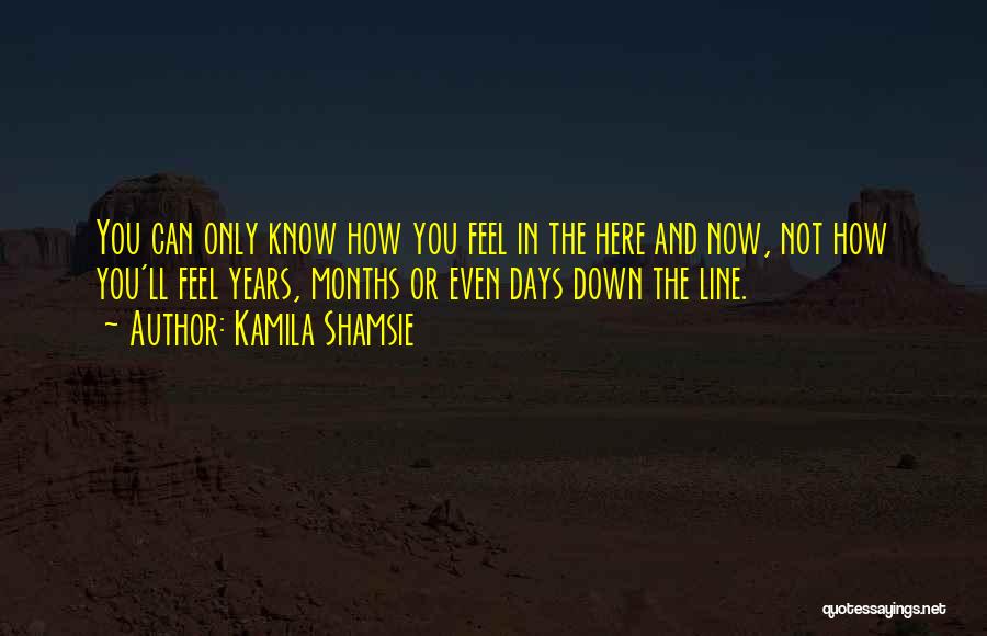 Kamila Shamsie Quotes: You Can Only Know How You Feel In The Here And Now, Not How You'll Feel Years, Months Or Even