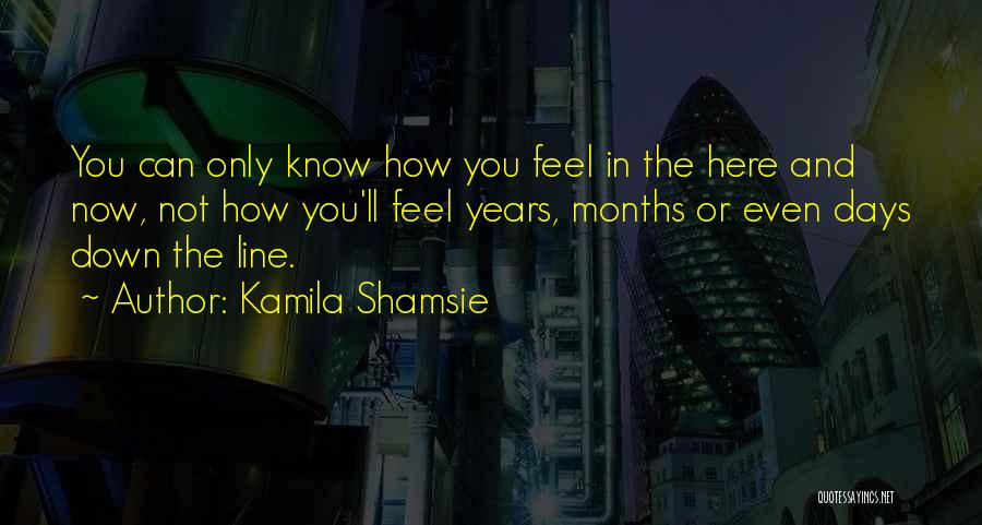 Kamila Shamsie Quotes: You Can Only Know How You Feel In The Here And Now, Not How You'll Feel Years, Months Or Even