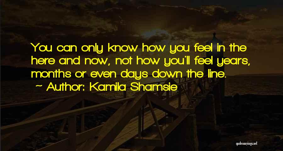 Kamila Shamsie Quotes: You Can Only Know How You Feel In The Here And Now, Not How You'll Feel Years, Months Or Even