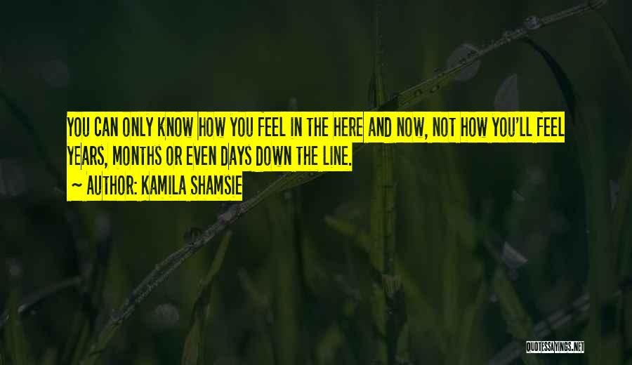 Kamila Shamsie Quotes: You Can Only Know How You Feel In The Here And Now, Not How You'll Feel Years, Months Or Even