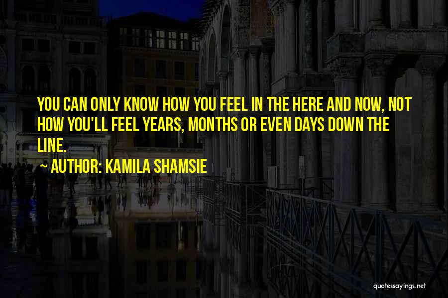 Kamila Shamsie Quotes: You Can Only Know How You Feel In The Here And Now, Not How You'll Feel Years, Months Or Even