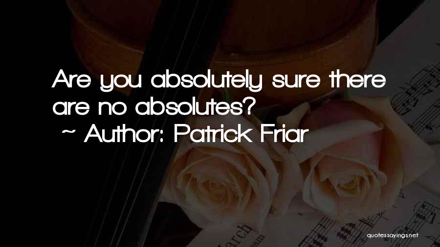 Patrick Friar Quotes: Are You Absolutely Sure There Are No Absolutes?