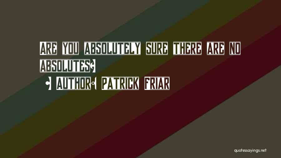 Patrick Friar Quotes: Are You Absolutely Sure There Are No Absolutes?