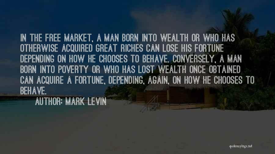 Mark Levin Quotes: In The Free Market, A Man Born Into Wealth Or Who Has Otherwise Acquired Great Riches Can Lose His Fortune