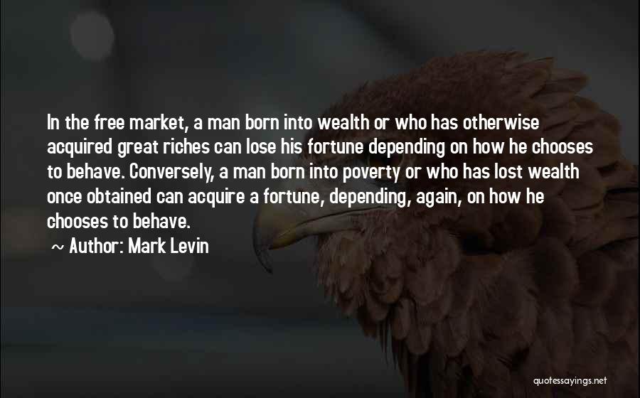 Mark Levin Quotes: In The Free Market, A Man Born Into Wealth Or Who Has Otherwise Acquired Great Riches Can Lose His Fortune