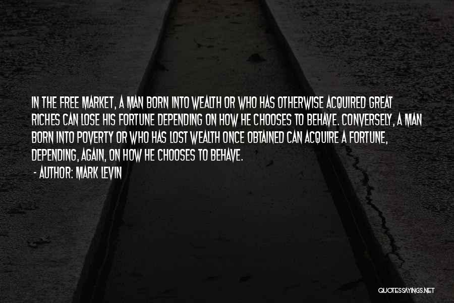 Mark Levin Quotes: In The Free Market, A Man Born Into Wealth Or Who Has Otherwise Acquired Great Riches Can Lose His Fortune