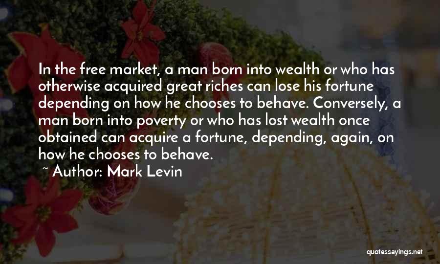 Mark Levin Quotes: In The Free Market, A Man Born Into Wealth Or Who Has Otherwise Acquired Great Riches Can Lose His Fortune