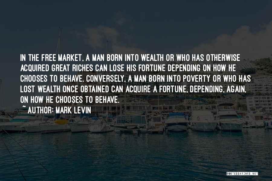 Mark Levin Quotes: In The Free Market, A Man Born Into Wealth Or Who Has Otherwise Acquired Great Riches Can Lose His Fortune