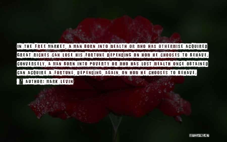 Mark Levin Quotes: In The Free Market, A Man Born Into Wealth Or Who Has Otherwise Acquired Great Riches Can Lose His Fortune