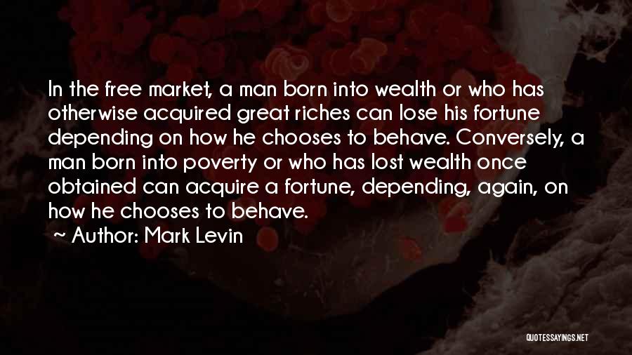 Mark Levin Quotes: In The Free Market, A Man Born Into Wealth Or Who Has Otherwise Acquired Great Riches Can Lose His Fortune