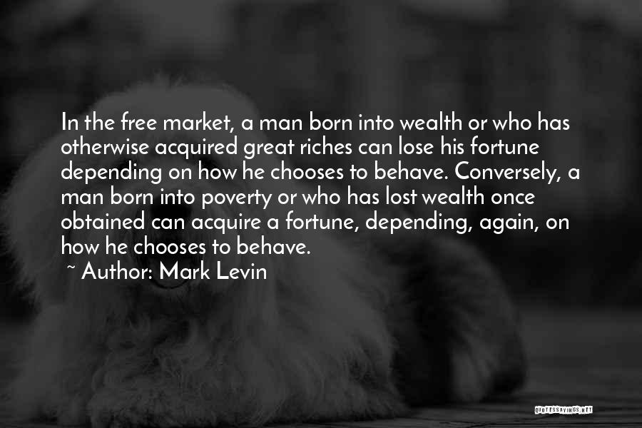 Mark Levin Quotes: In The Free Market, A Man Born Into Wealth Or Who Has Otherwise Acquired Great Riches Can Lose His Fortune