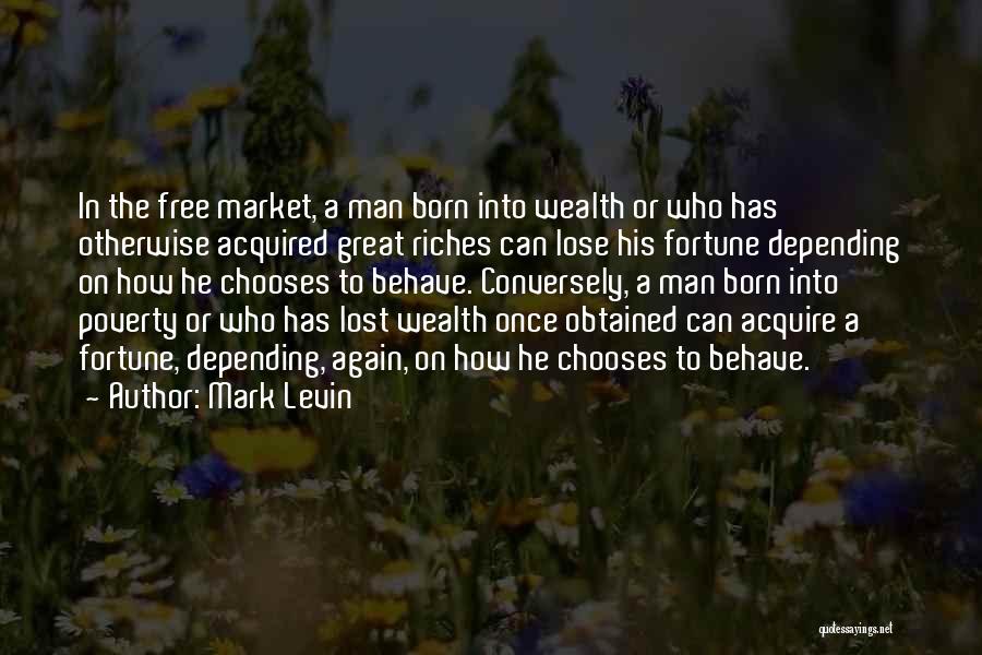 Mark Levin Quotes: In The Free Market, A Man Born Into Wealth Or Who Has Otherwise Acquired Great Riches Can Lose His Fortune