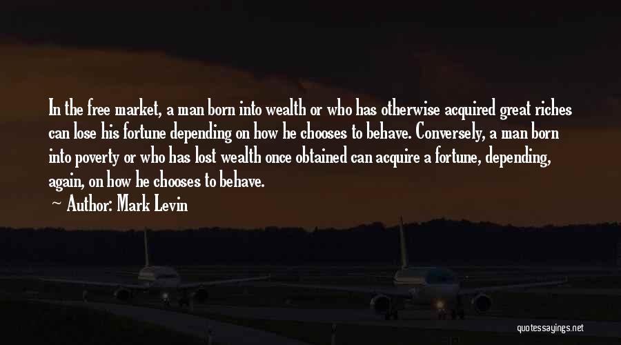 Mark Levin Quotes: In The Free Market, A Man Born Into Wealth Or Who Has Otherwise Acquired Great Riches Can Lose His Fortune