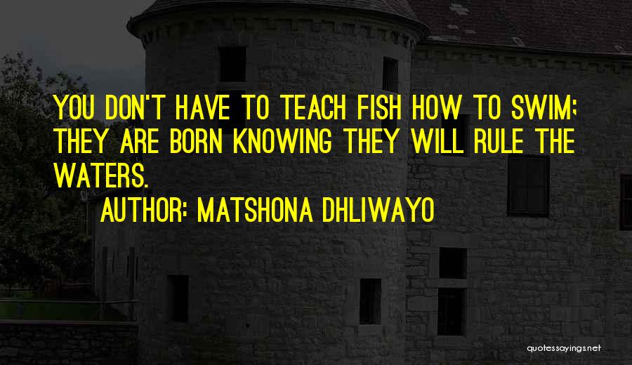 Matshona Dhliwayo Quotes: You Don't Have To Teach Fish How To Swim; They Are Born Knowing They Will Rule The Waters.