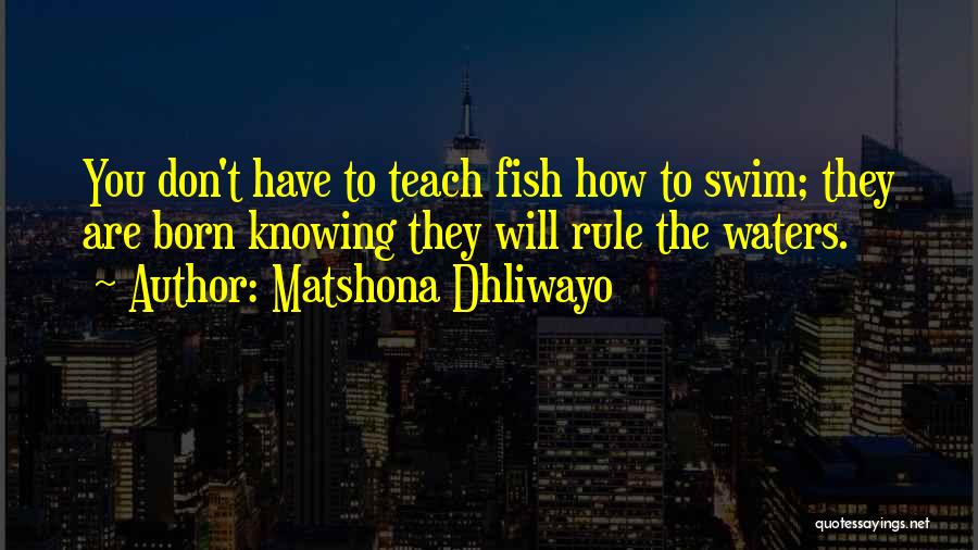 Matshona Dhliwayo Quotes: You Don't Have To Teach Fish How To Swim; They Are Born Knowing They Will Rule The Waters.