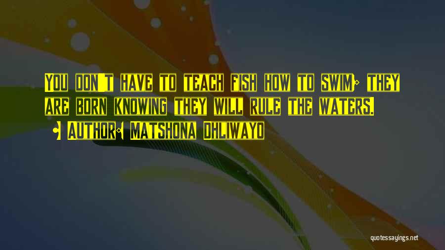 Matshona Dhliwayo Quotes: You Don't Have To Teach Fish How To Swim; They Are Born Knowing They Will Rule The Waters.