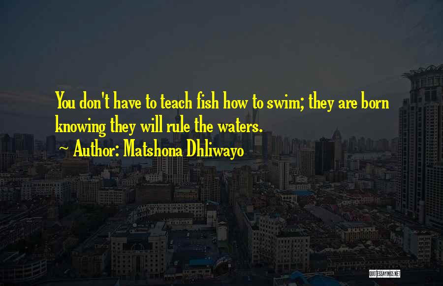 Matshona Dhliwayo Quotes: You Don't Have To Teach Fish How To Swim; They Are Born Knowing They Will Rule The Waters.