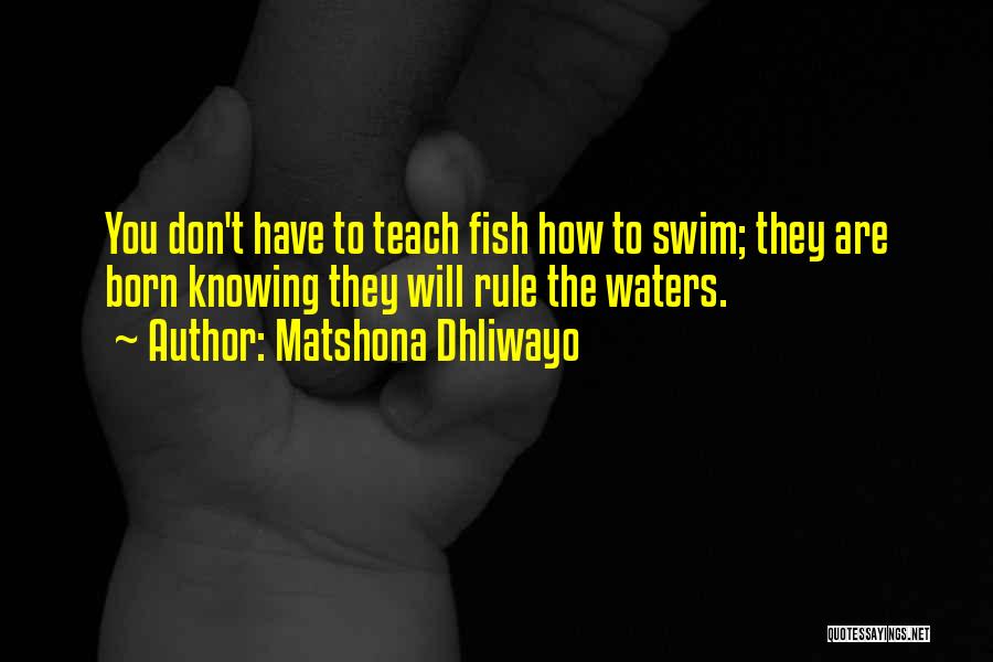 Matshona Dhliwayo Quotes: You Don't Have To Teach Fish How To Swim; They Are Born Knowing They Will Rule The Waters.