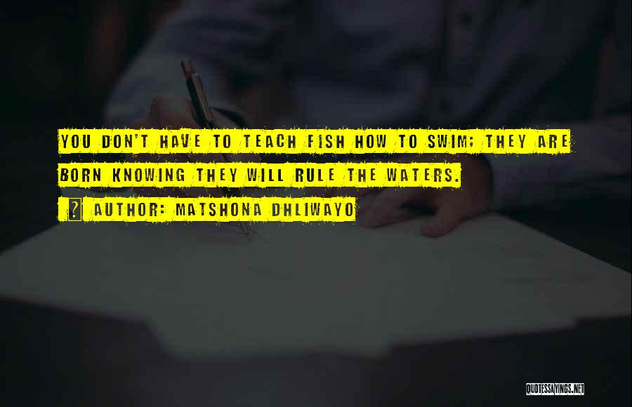 Matshona Dhliwayo Quotes: You Don't Have To Teach Fish How To Swim; They Are Born Knowing They Will Rule The Waters.