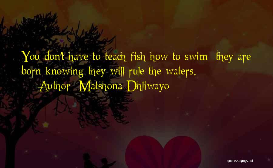 Matshona Dhliwayo Quotes: You Don't Have To Teach Fish How To Swim; They Are Born Knowing They Will Rule The Waters.