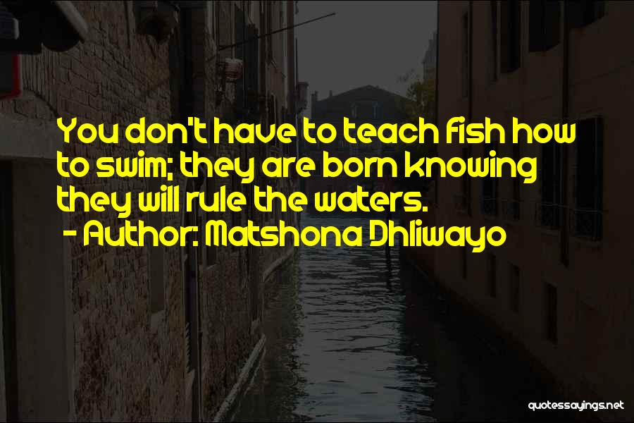 Matshona Dhliwayo Quotes: You Don't Have To Teach Fish How To Swim; They Are Born Knowing They Will Rule The Waters.