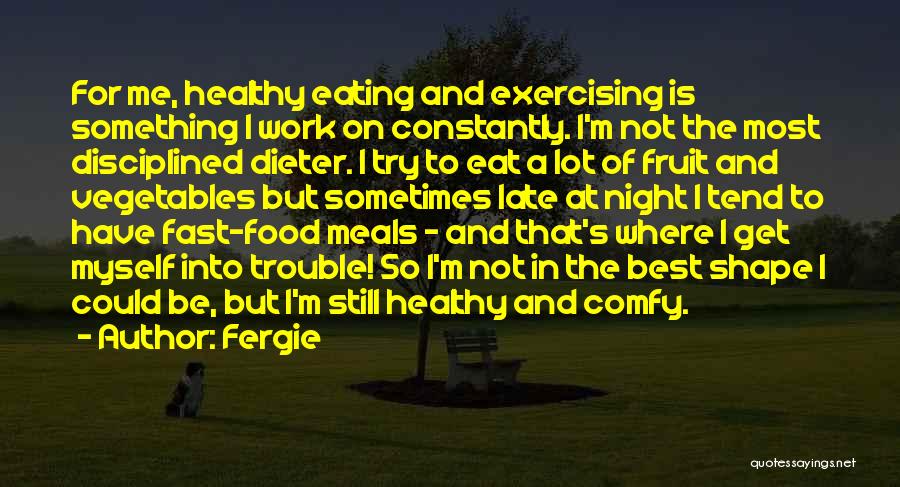 Fergie Quotes: For Me, Healthy Eating And Exercising Is Something I Work On Constantly. I'm Not The Most Disciplined Dieter. I Try