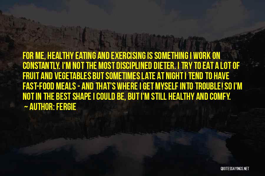 Fergie Quotes: For Me, Healthy Eating And Exercising Is Something I Work On Constantly. I'm Not The Most Disciplined Dieter. I Try