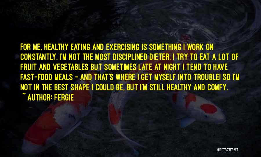 Fergie Quotes: For Me, Healthy Eating And Exercising Is Something I Work On Constantly. I'm Not The Most Disciplined Dieter. I Try