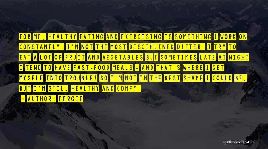 Fergie Quotes: For Me, Healthy Eating And Exercising Is Something I Work On Constantly. I'm Not The Most Disciplined Dieter. I Try