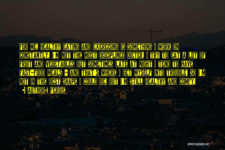 Fergie Quotes: For Me, Healthy Eating And Exercising Is Something I Work On Constantly. I'm Not The Most Disciplined Dieter. I Try
