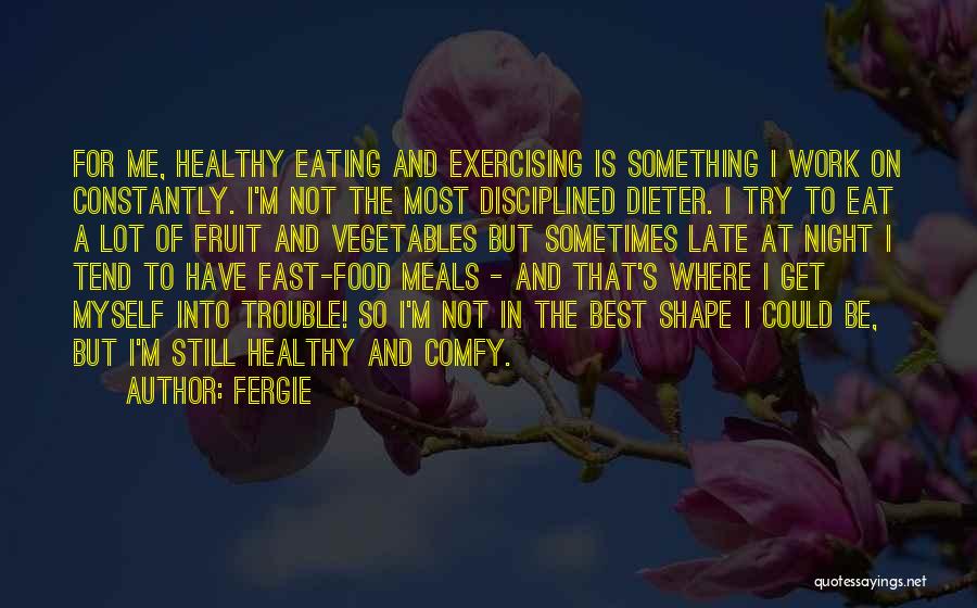 Fergie Quotes: For Me, Healthy Eating And Exercising Is Something I Work On Constantly. I'm Not The Most Disciplined Dieter. I Try