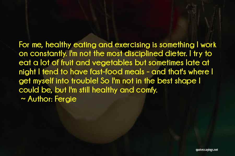 Fergie Quotes: For Me, Healthy Eating And Exercising Is Something I Work On Constantly. I'm Not The Most Disciplined Dieter. I Try