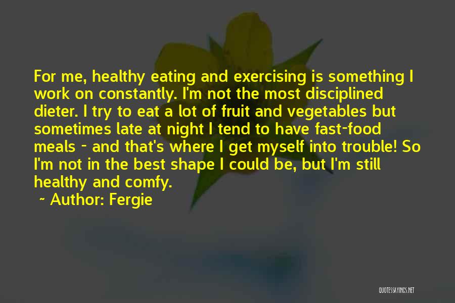 Fergie Quotes: For Me, Healthy Eating And Exercising Is Something I Work On Constantly. I'm Not The Most Disciplined Dieter. I Try