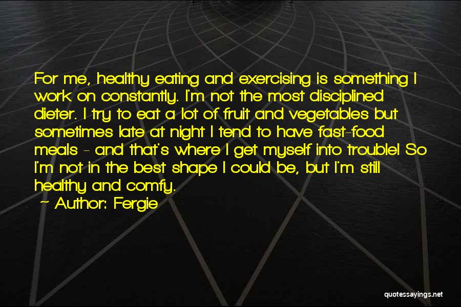 Fergie Quotes: For Me, Healthy Eating And Exercising Is Something I Work On Constantly. I'm Not The Most Disciplined Dieter. I Try