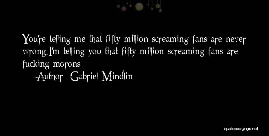 Gabriel Mindlin Quotes: You're Telling Me That Fifty Million Screaming Fans Are Never Wrong.i'm Telling You That Fifty Million Screaming Fans Are Fucking