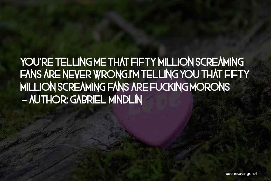 Gabriel Mindlin Quotes: You're Telling Me That Fifty Million Screaming Fans Are Never Wrong.i'm Telling You That Fifty Million Screaming Fans Are Fucking