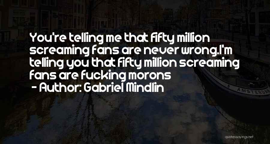 Gabriel Mindlin Quotes: You're Telling Me That Fifty Million Screaming Fans Are Never Wrong.i'm Telling You That Fifty Million Screaming Fans Are Fucking