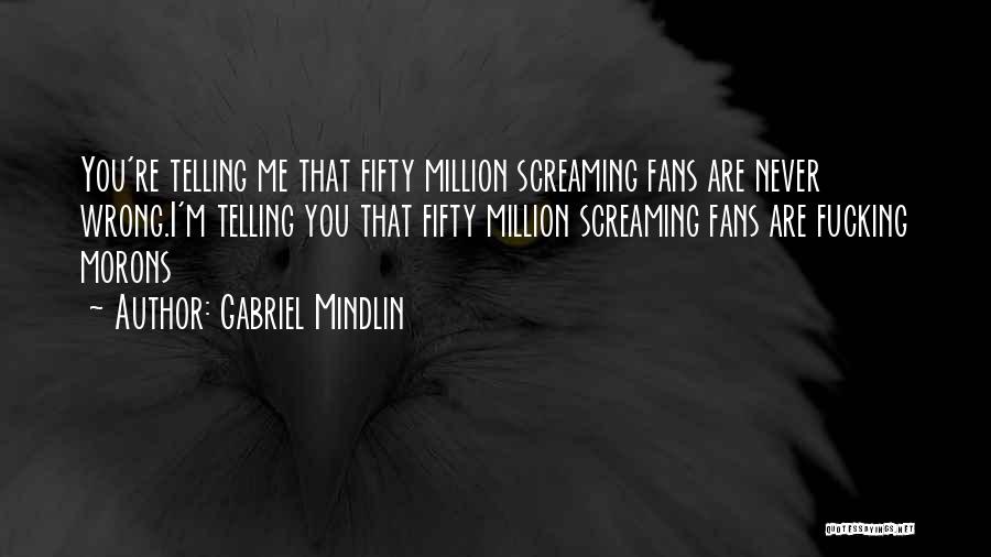Gabriel Mindlin Quotes: You're Telling Me That Fifty Million Screaming Fans Are Never Wrong.i'm Telling You That Fifty Million Screaming Fans Are Fucking