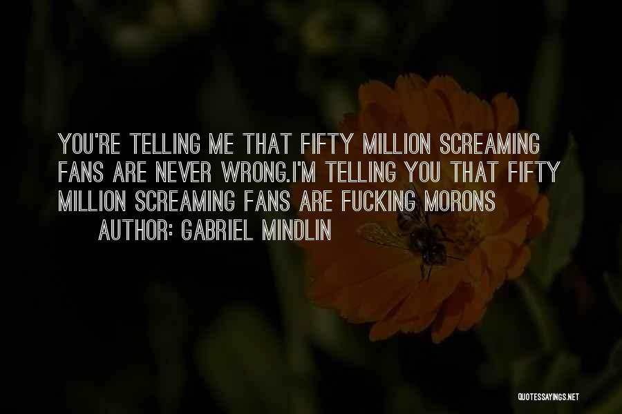 Gabriel Mindlin Quotes: You're Telling Me That Fifty Million Screaming Fans Are Never Wrong.i'm Telling You That Fifty Million Screaming Fans Are Fucking
