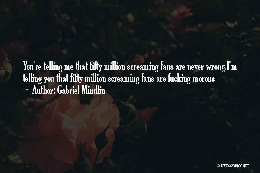 Gabriel Mindlin Quotes: You're Telling Me That Fifty Million Screaming Fans Are Never Wrong.i'm Telling You That Fifty Million Screaming Fans Are Fucking