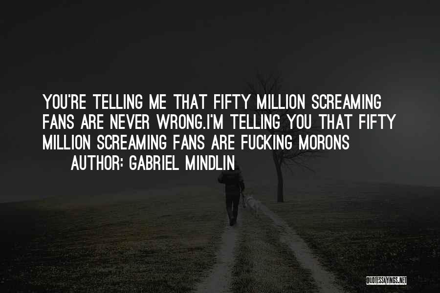 Gabriel Mindlin Quotes: You're Telling Me That Fifty Million Screaming Fans Are Never Wrong.i'm Telling You That Fifty Million Screaming Fans Are Fucking