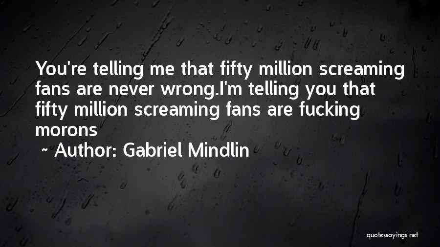 Gabriel Mindlin Quotes: You're Telling Me That Fifty Million Screaming Fans Are Never Wrong.i'm Telling You That Fifty Million Screaming Fans Are Fucking