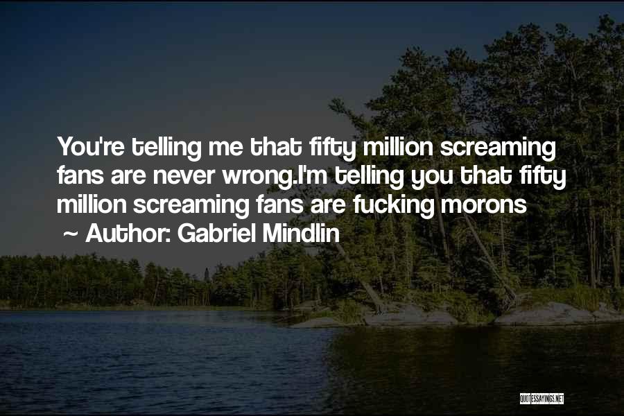 Gabriel Mindlin Quotes: You're Telling Me That Fifty Million Screaming Fans Are Never Wrong.i'm Telling You That Fifty Million Screaming Fans Are Fucking