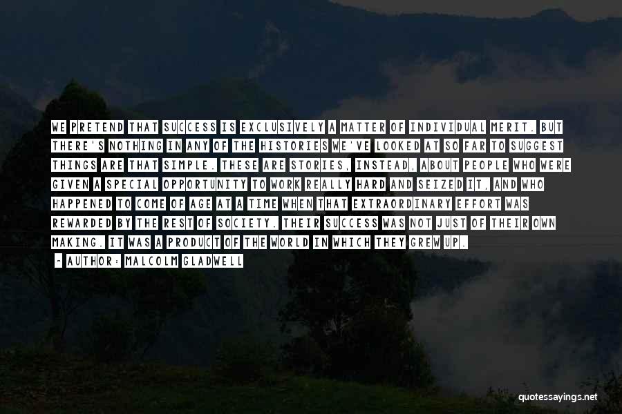 Malcolm Gladwell Quotes: We Pretend That Success Is Exclusively A Matter Of Individual Merit. But There's Nothing In Any Of The Histories We've