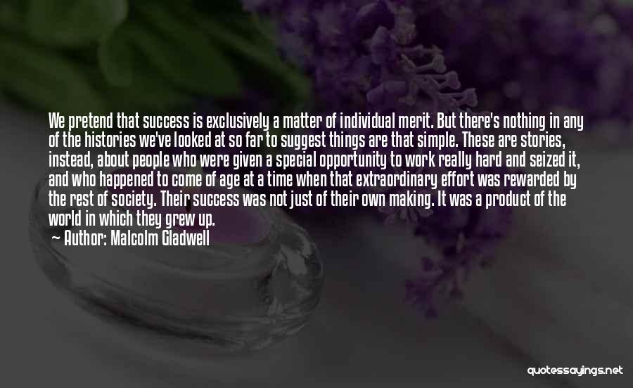 Malcolm Gladwell Quotes: We Pretend That Success Is Exclusively A Matter Of Individual Merit. But There's Nothing In Any Of The Histories We've